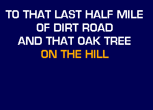 T0 THAT LAST HALF MILE
0F DIRT ROAD
AND THAT OAK TREE
ON THE HILL