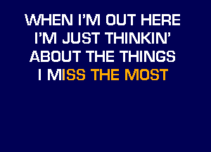 WHEN I'M OUT HERE
I'M JUST THINKIN'
ABOUT THE THINGS
I MISS THE MOST