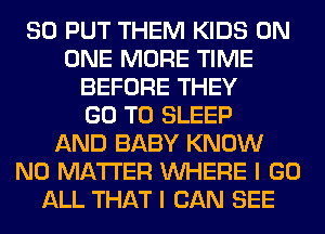 SO PUT THEM KIDS ON
ONE MORE TIME
BEFORE THEY
GO TO SLEEP
AND BABY KNOW
NO MATTER WHERE I GO
ALL THAT I CAN SEE