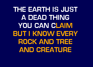 THE EARTH IS JUST
A DEAD THING
YOU CAN CLAIM
BUT I KNOW EVERY
ROCK AND TREE
AND CREATURE
