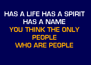 HAS A LIFE HAS A SPIRIT
HAS A NAME
YOU THINK THE ONLY
PEOPLE
WHO ARE PEOPLE
