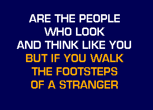 ARE THE PEOPLE
WHO LOOK
AND THINK LIKE YOU
BUT IF YOU WALK
THE FOOTSTEPS
OF A STRANGER