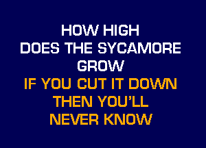 HOW HIGH
DOES THE SYCAMORE
GROW
IF YOU BUT IT DOWN
THEN YOU'LL
NEVER KNOW
