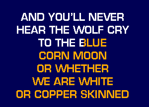 AND YOU'LL NEVER
HEAR THE WOLF CRY
TO THE BLUE
CORN MOON
0R WHETHER
WE ARE WHITE
0R COPPER SKINNED