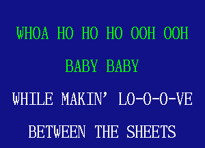 WHOA H0 H0 H0 00H 00H
BABY BABY
WHILE MARIN LO-O-O-VE
BETWEEN THE SHEETS