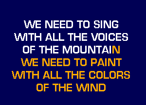 WE NEED TO SING
WITH ALL THE VOICES
OF THE MOUNTAIN
WE NEED TO PAINT
WITH ALL THE COLORS
OF THE WIND