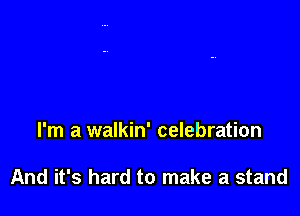 I'm a walkin' celebration

And it's hard to make a stand