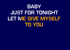 BABY
JUST FOR TONIGHT
LET ME GIVE MYSELF
TO YOU