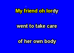 My friend oh lormdy

went to take care

of her own body