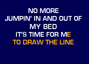 NO MORE
JUMPIN' IN AND OUT OF
MY BED
ITS TIME FOR ME
TO DRAW THE LINE