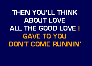 THEN YOU'LL THINK
ABOUT LOVE
ALL THE GOOD LOVE I
GAVE TO YOU
DON'T COME RUNNIN'