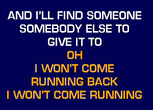 AND I'LL FIND SOMEONE
SOMEBODY ELSE TO
GIVE IT TO
OH
I WON'T COME
RUNNING BACK
I WON'T COME RUNNING