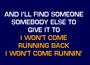 AND I'LL FIND SOMEONE
SOMEBODY ELSE TO
GIVE IT TO
I WON'T COME
RUNNING BACK
I WON'T COME RUNNIN'
