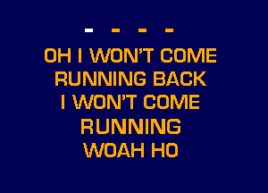 OH I WON'T COME
RUNNING BACK

I WON'T COME

RUNNING
WOAH H0