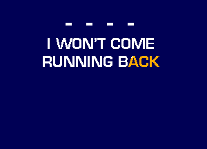 I WON'T COME
RUNNING BACK