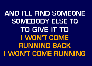 AND PLL FIND SOMEONE
SOMEBODY ELSE T0
TO GIVE IT TO
I WON'T COME
RUNNING BACK
I WON'T COME RUNNING