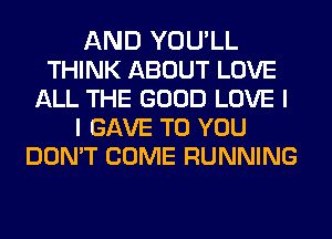 AND YOU'LL
THINK ABOUT LOVE
ALL THE GOOD LOVE I
I GAVE TO YOU
DON'T COME RUNNING