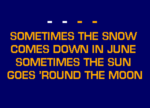 SOMETIMES THE SNOW
COMES DOWN IN JUNE
SOMETIMES THE SUN
GOES 'ROUND THE MOON