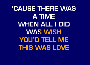 'CAUSE THERE WAS
A TIME
WHEN ALL I DID
WAS WISH
YOU'D TELL ME
THIS WAS LOVE