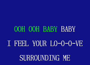 00H 00H BABY BABY
I FEEL YOUR LO-O-O-VE
SURROUNDING ME