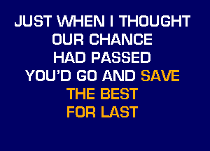 JUST WHEN I THOUGHT
OUR CHANCE
HAD PASSED
YOU'D GO AND SAVE
THE BEST
FOR LAST