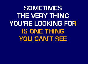 SOMETIMES
THE VERY THING
YOU'RE LOOKING FOR
IS ONE THING
YOU CANT SEE