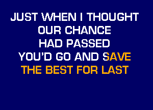 JUST WHEN I THOUGHT
OUR CHANCE
HAD PASSED
YOU'D GO AND SAVE
THE BEST FOR LAST