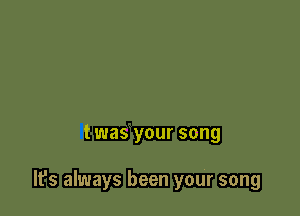 twas your song

It's always been your song