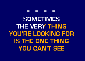 SOMETIMES
THE VERY THING
YOU'RE LOOKING FOR
IS THE ONE THING
YOU CAN'T SEE
