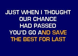 JUST WHEN I THOUGHT
OUR CHANCE
HAD PASSED
YOU'D GO AND SAVE
THE BEST FOR LAST