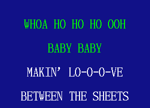WHOA H0 H0 H0 OOH
BABY BABY
MAKIW LO-O-O-VE
BETWEEN THE SHEETS