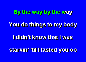 By the way by the way
You do things to my body

I didn't know that l was

starvin' 'til I tasted you 00
