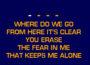 WHERE DO WE GO
FROM HERE ITS CLEAR
YOU ERASE
THE FEAR IN ME
THAT KEEPS ME ALONE