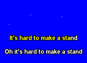 It's hard to make a stand

Oh it's hard to make a stand