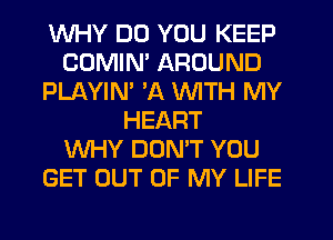 WHY DO YOU KEEP
COMIN' AROUND
PLAYIN' 'A WITH MY
HEART
WHY DONT YOU
GET OUT OF MY LIFE