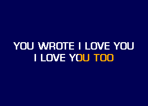 YOU WROTE I LOVE YOU

I LOVE YOU TOO