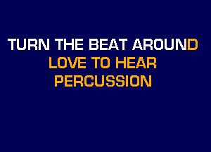 TURN THE BEAT AROUND
LOVE TO HEAR

PERCUSSION