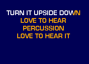 TURN IT UPSIDE DOWN
LOVE TO HEAR
PERCUSSION
LOVE TO HEAR IT