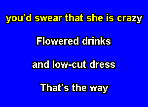 you'd swear that she is crazy
Flowered drinks

and low-cut dress

That's the way