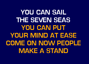 YOU CAN SAIL
THE SEVEN SEAS
YOU CAN PUT
YOUR MIND AT EASE
COME ON NOW PEOPLE
MAKE A STAND