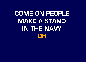 COME ON PEOPLE
MAKE A STAND
IN THE NAVY

0H