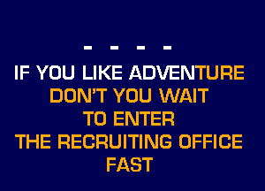 IF YOU LIKE ADVENTURE
DON'T YOU WAIT
TO ENTER
THE RECRUITING OFFICE
FAST