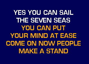 YES YOU CAN SAIL
THE SEVEN SEAS
YOU CAN PUT
YOUR MIND AT EASE
COME ON NOW PEOPLE
MAKE A STAND