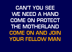 CANT YOU SEE
WE NEED A HAND
COME ON PROTECT
THE MOTHERLAND
COME ON AND JOIN

YOUR FELLOW MAN