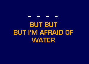 BUT BUT

BUT I'M AFRAID OF
WATER