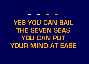 YES YOU CAN SAIL
THE SEVEN SEAS
YOU CAN PUT
YOUR MIND AT EASE