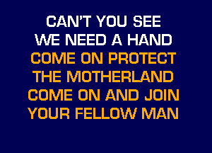 CANT YOU SEE
WE NEED A HAND
COME ON PROTECT
THE MOTHERLAND
COME ON AND JOIN

YOUR FELLOW MAN