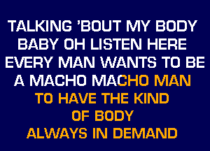 TALKING 'BOUT MY BODY
BABY 0H LISTEN HERE
EVERY MAN WANTS TO BE

A MACHO MACHO MAN
TO HAVE THE KIND
OF BODY
ALWAYS IN DEMAND