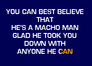 YOU CAN BEST BELIEVE
THAT
HE'S A MACHO MAN
GLAD HE TOOK YOU
DOWN WITH
ANYONE HE CAN
