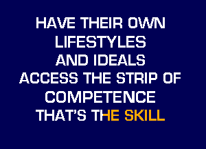 HAVE THEIR OWN

LIFESTYLES
AND IDEALS
ACCESS THE STRIP 0F

COMPETENCE
THAT'S THE SKILL

g